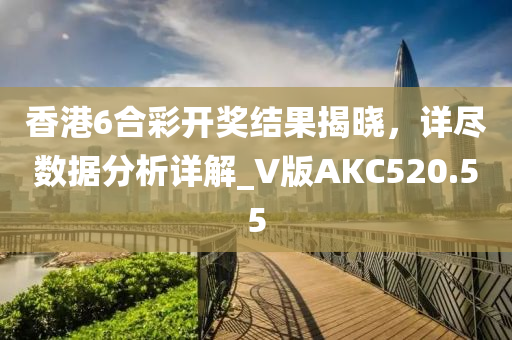 香港6合彩开奖结果揭晓，详尽数据分析详解_V版AKC520.55