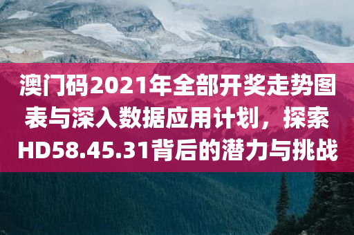 澳门码2021年全部开奖走势图表与深入数据应用计划，探索HD58.45.31背后的潜力与挑战