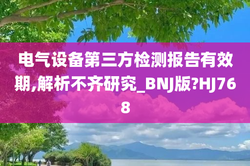 电气设备第三方检测报告有效期,解析不齐研究_BNJ版?HJ768