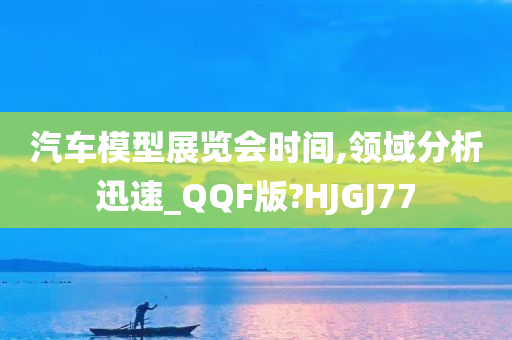 汽车模型展览会时间,领域分析迅速_QQF版?HJGJ77