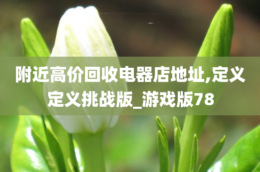 附近高价回收电器店地址,定义定义挑战版_游戏版78