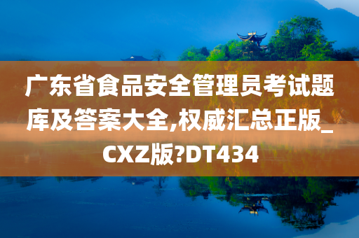 广东省食品安全管理员考试题库及答案大全,权威汇总正版_CXZ版?DT434