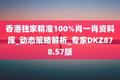 香港独家精准100%肖一肖资料库_动态策略解析_专家DKZ878.57版