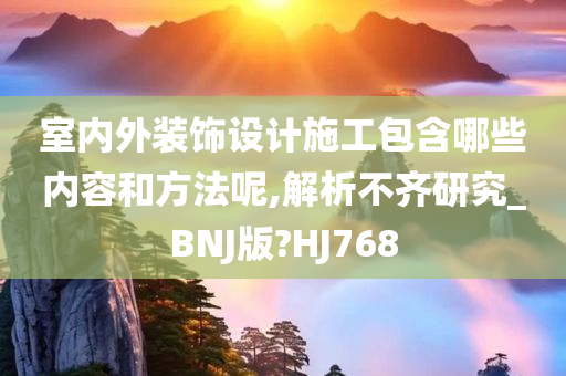 室内外装饰设计施工包含哪些内容和方法呢,解析不齐研究_BNJ版?HJ768