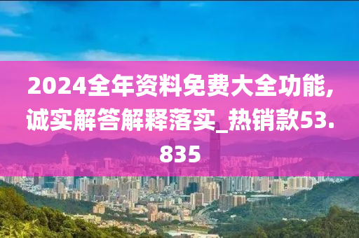 2024全年资料免费大全功能,诚实解答解释落实_热销款53.835