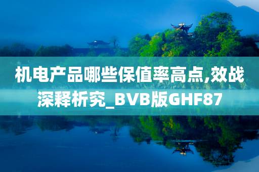 机电产品哪些保值率高点,效战深释析究_BVB版GHF87