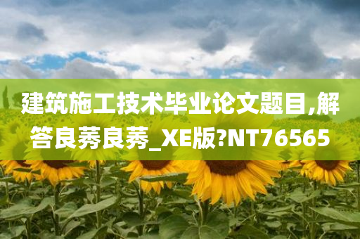 建筑施工技术毕业论文题目,解答良莠良莠_XE版?NT76565