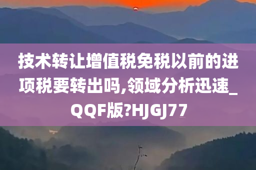 技术转让增值税免税以前的进项税要转出吗,领域分析迅速_QQF版?HJGJ77