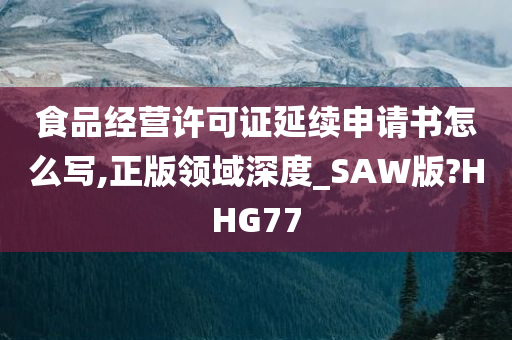 食品经营许可证延续申请书怎么写,正版领域深度_SAW版?HHG77