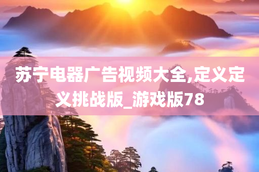 苏宁电器广告视频大全,定义定义挑战版_游戏版78