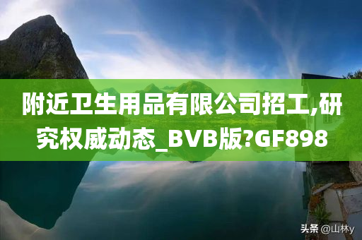 附近卫生用品有限公司招工,研究权威动态_BVB版?GF898