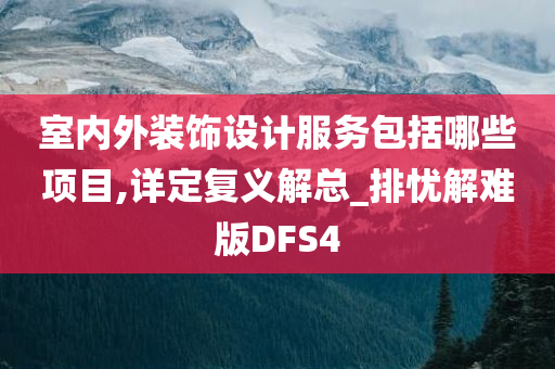 室内外装饰设计服务包括哪些项目,详定复义解总_排忧解难版DFS4