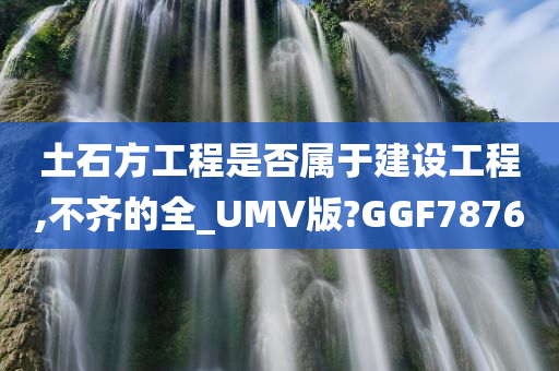 土石方工程是否属于建设工程,不齐的全_UMV版?GGF7876