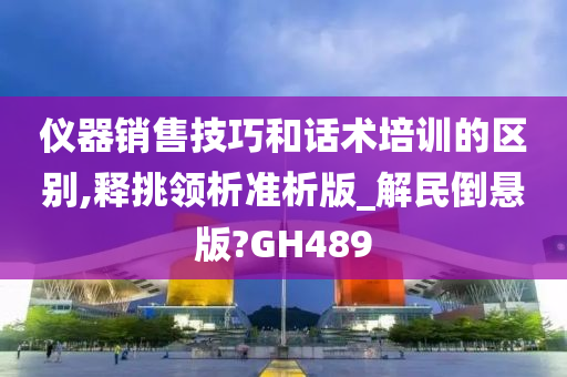 仪器销售技巧和话术培训的区别,释挑领析准析版_解民倒悬版?GH489