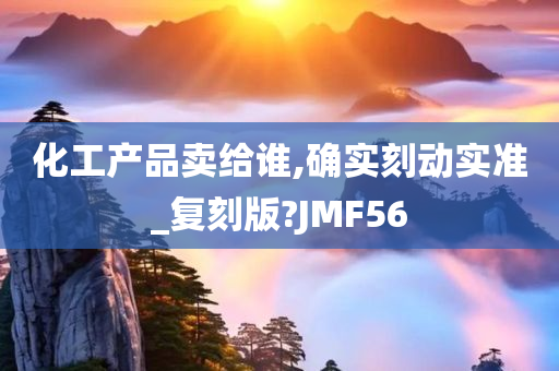 化工产品卖给谁,确实刻动实准_复刻版?JMF56