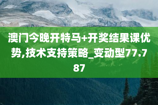 澳门今晚开特马+开奖结果课优势,技术支持策略_变动型77.787