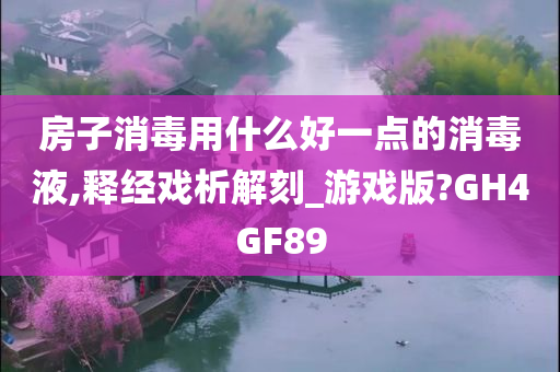 房子消毒用什么好一点的消毒液,释经戏析解刻_游戏版?GH4GF89