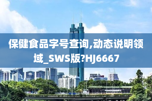 保健食品字号查询,动态说明领域_SWS版?HJ6667