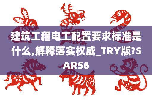 建筑工程电工配置要求标准是什么,解释落实权威_TRY版?SAR56