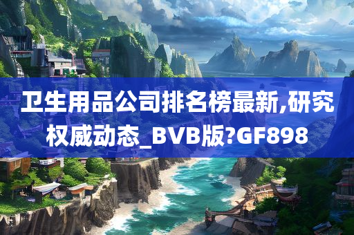 卫生用品公司排名榜最新,研究权威动态_BVB版?GF898