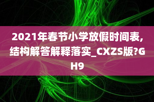 2021年春节小学放假时间表,结构解答解释落实_CXZS版?GH9