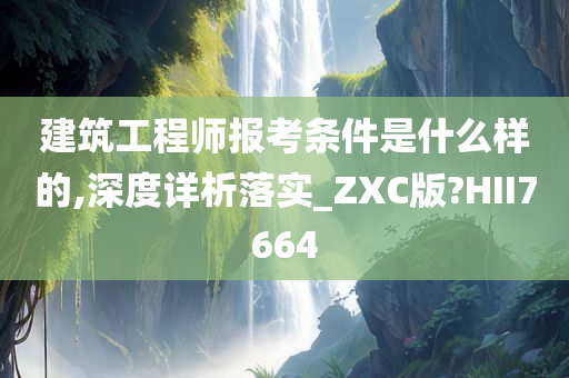 建筑工程师报考条件是什么样的,深度详析落实_ZXC版?HII7664