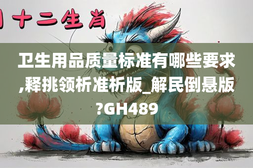 卫生用品质量标准有哪些要求,释挑领析准析版_解民倒悬版?GH489