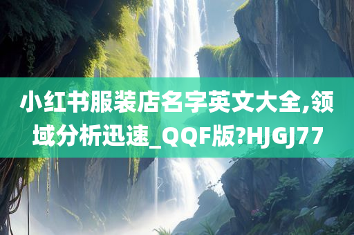 小红书服装店名字英文大全,领域分析迅速_QQF版?HJGJ77