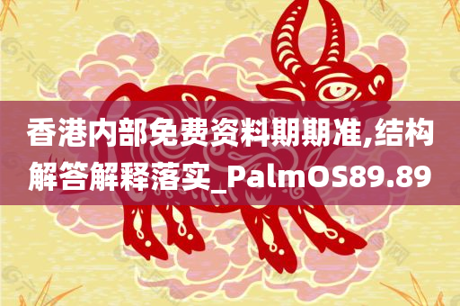 香港内部免费资料期期准,结构解答解释落实_PalmOS89.89