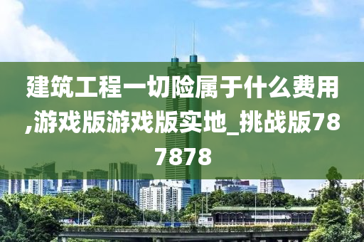 建筑工程一切险属于什么费用,游戏版游戏版实地_挑战版787878