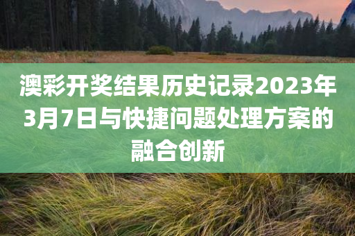 澳彩开奖结果历史记录2023年3月7日与快捷问题处理方案的融合创新