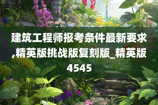 建筑工程师报考条件最新要求,精英版挑战版复刻版_精英版4545