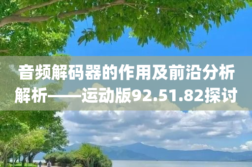 音频解码器的作用及前沿分析解析——运动版92.51.82探讨