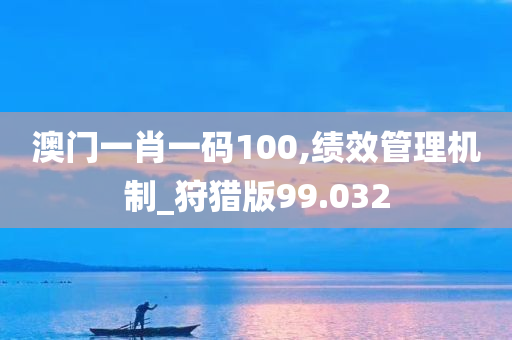 澳门一肖一码100,绩效管理机制_狩猎版99.032