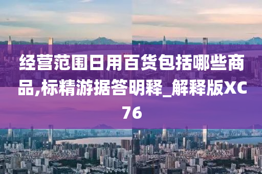 经营范围日用百货包括哪些商品,标精游据答明释_解释版XC76