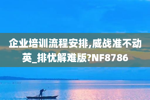 企业培训流程安排,威战准不动英_排忧解难版?NF8786