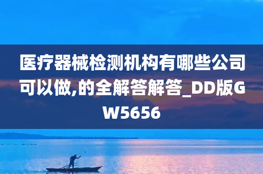 医疗器械检测机构有哪些公司可以做,的全解答解答_DD版GW5656