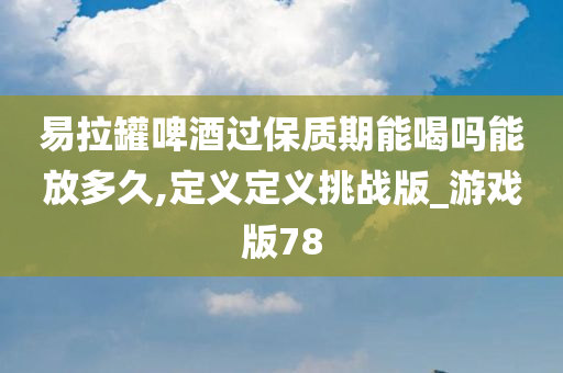 易拉罐啤酒过保质期能喝吗能放多久,定义定义挑战版_游戏版78