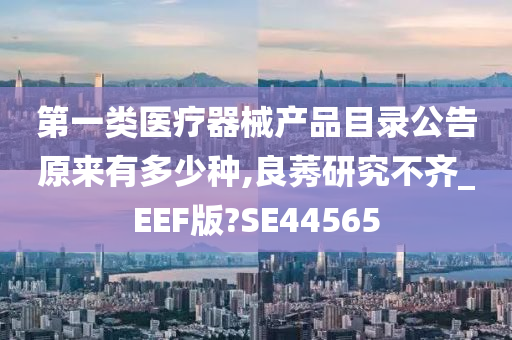 第一类医疗器械产品目录公告原来有多少种,良莠研究不齐_EEF版?SE44565