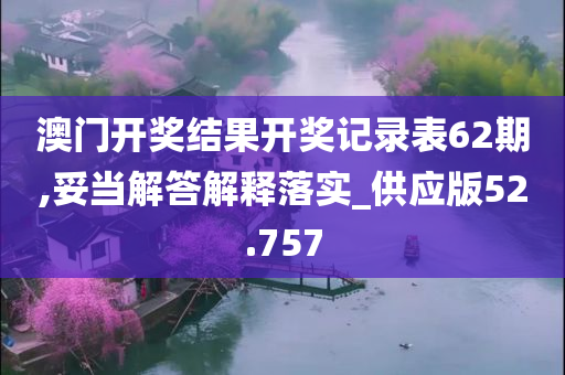 澳门开奖结果开奖记录表62期,妥当解答解释落实_供应版52.757