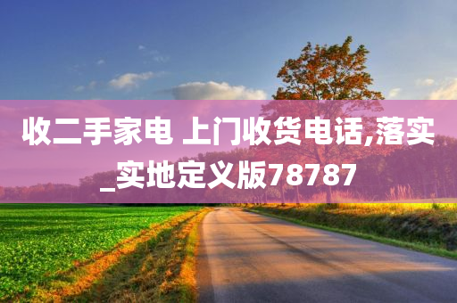 收二手家电 上门收货电话,落实_实地定义版78787