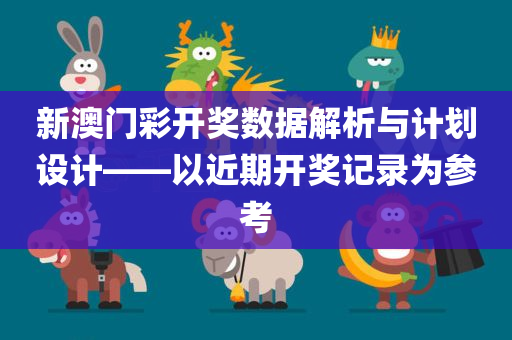 新澳门彩开奖数据解析与计划设计——以近期开奖记录为参考