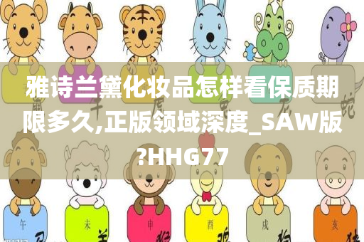 雅诗兰黛化妆品怎样看保质期限多久,正版领域深度_SAW版?HHG77