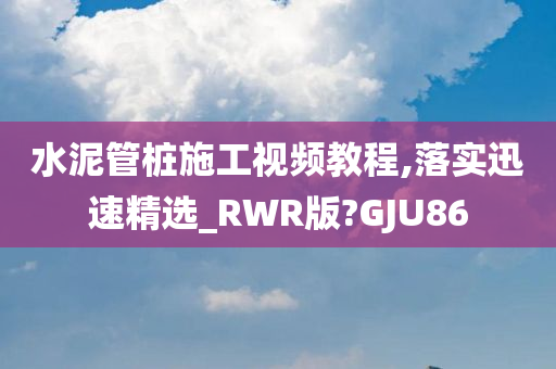 水泥管桩施工视频教程,落实迅速精选_RWR版?GJU86