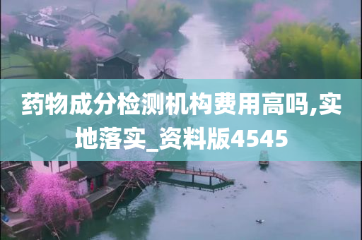 药物成分检测机构费用高吗,实地落实_资料版4545