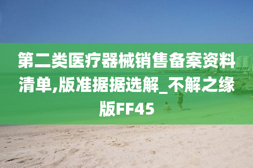 第二类医疗器械销售备案资料清单,版准据据选解_不解之缘版FF45