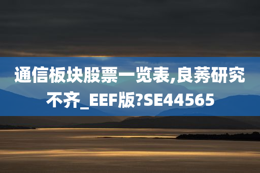 通信板块股票一览表,良莠研究不齐_EEF版?SE44565