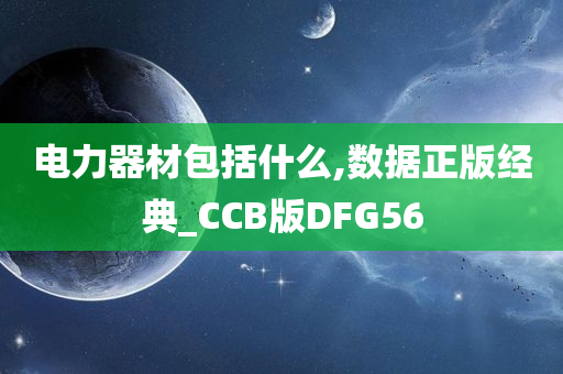 电力器材包括什么,数据正版经典_CCB版DFG56