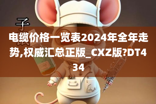 电缆价格一览表2024年全年走势,权威汇总正版_CXZ版?DT434