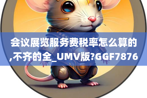 会议展览服务费税率怎么算的,不齐的全_UMV版?GGF7876